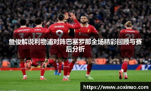 詹俊解说利物浦对阵巴塞罗那全场精彩回顾与赛后分析