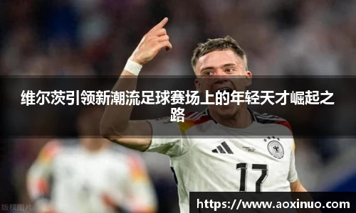 一竞技维尔茨引领新潮流足球赛场上的年轻天才崛起之路