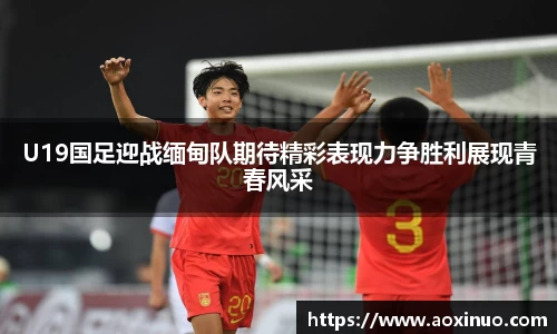 一竞技U19国足迎战缅甸队期待精彩表现力争胜利展现青春风采