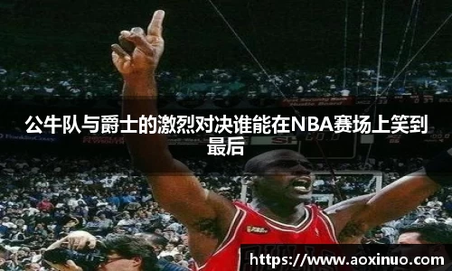 一竞技公牛队与爵士的激烈对决谁能在NBA赛场上笑到最后