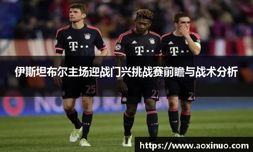 一竞技伊斯坦布尔主场迎战门兴挑战赛前瞻与战术分析